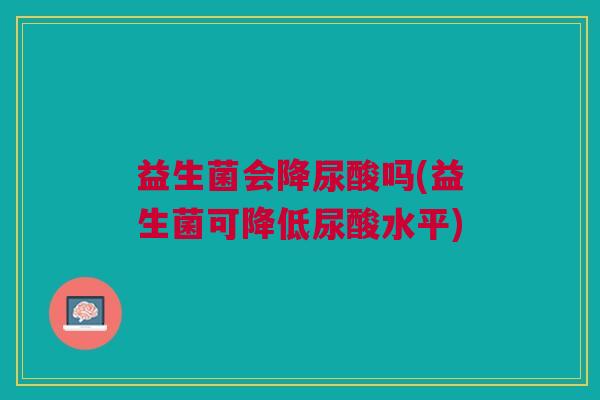 益生菌会降尿酸吗(益生菌可降低尿酸水平) 益生菌会降尿酸吗(益生菌可降低尿酸水平)