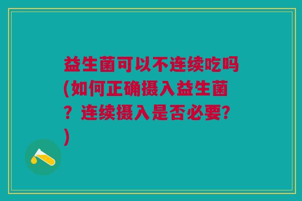 益生菌可以不连续吃吗(如何正确摄入益生菌?连续摄入是否必要?)