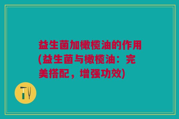 益生菌加橄榄油的作用(益生菌与橄榄油:完美搭配,增强功效)