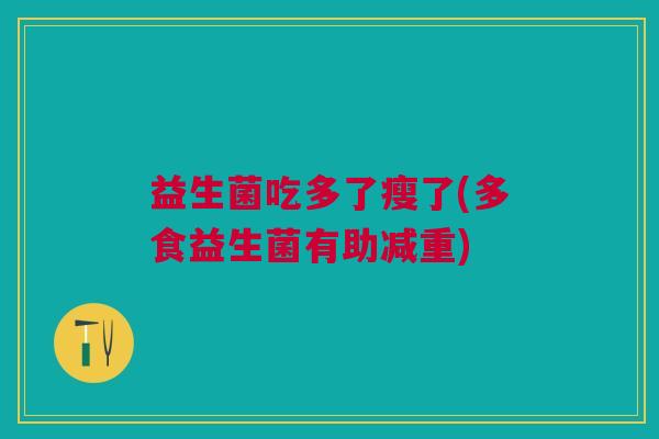 益生菌吃多了瘦了(多食益生菌有助减重)