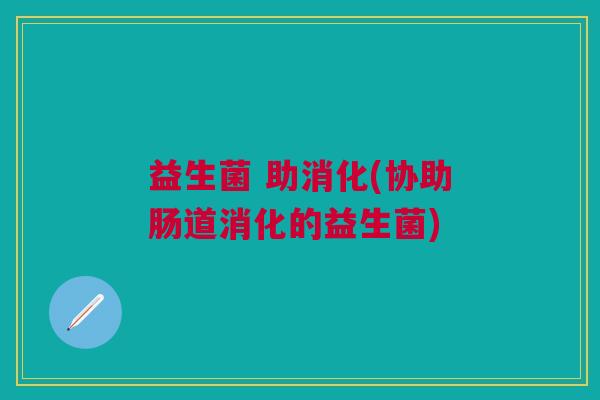 益生菌 助消化(协助肠道消化的益生菌)