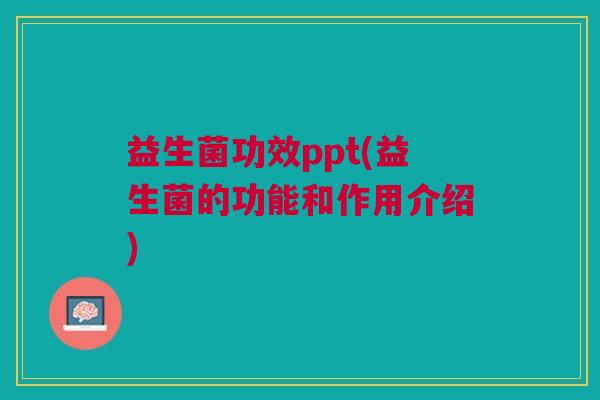 益生菌功效ppt(益生菌的功能和作用介绍) 益生菌功效ppt(益生菌的功能和作用介绍)