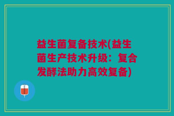 益生菌复备技术(益生菌生产技术升级:复合发酵法助力高效复备)