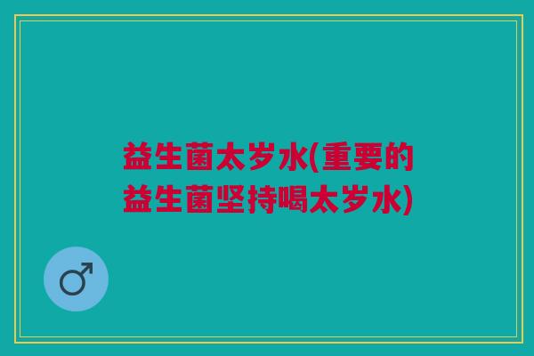 益生菌太岁水(重要的益生菌坚持喝太岁水)