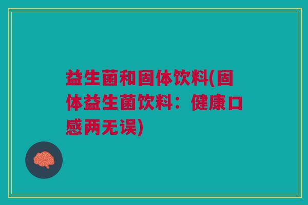 益生菌和固体饮料(固体益生菌饮料：健康口感两无误)
