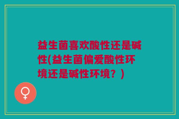 益生菌喜欢酸性还是碱性(益生菌偏爱酸性环境还是碱性环境?)