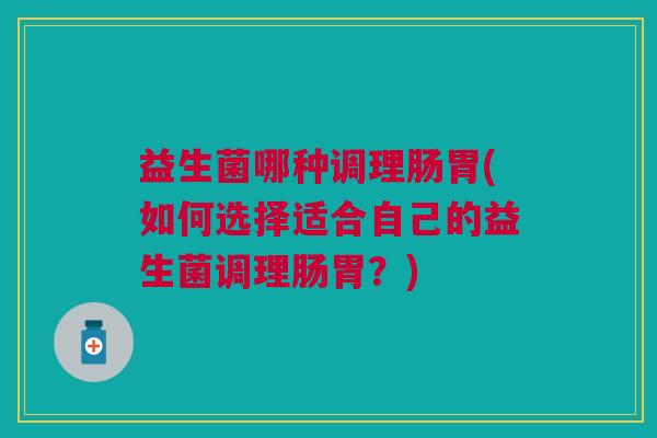 益生菌哪种调理肠胃(如何选择适合自己的益生菌调理肠胃?)