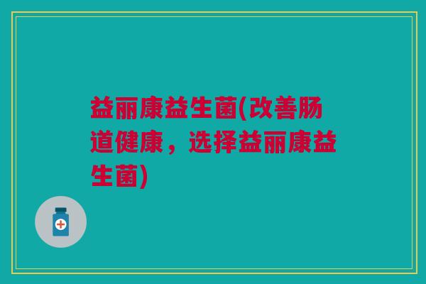 益丽康益生菌(改善肠道健康,选择益丽康益生菌)