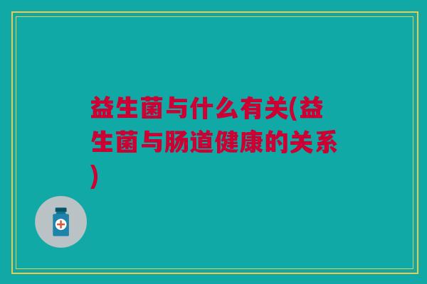 益生菌与什么有关(益生菌与肠道健康的关系)