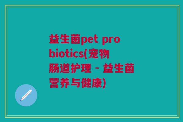 益生菌pet probiotics(宠物肠道护理 - 益生菌营养与健康)