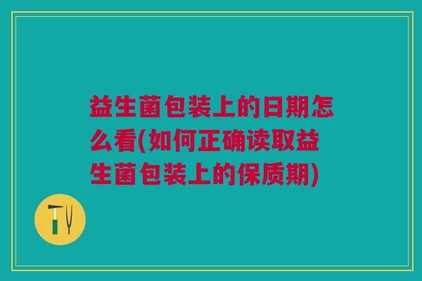益生菌包装上的日期怎么看(如何正确读取益生菌包装上的保质期) 益生菌包装上的日期怎么看(如何正确读取益生菌包装上的保质期)