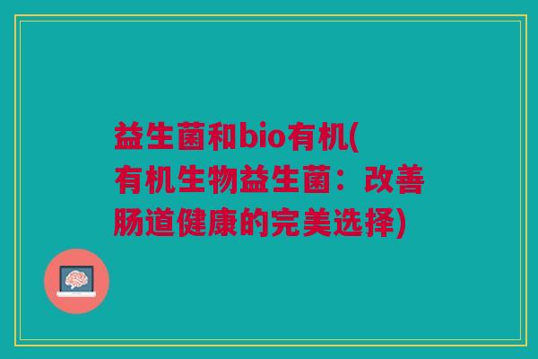 益生菌和bio有机(有机生物益生菌:改善肠道健康的完美选择) 益生菌和bio有机(有机生物益生菌:改善肠道健康的完美选择)