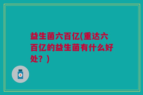 益生菌六百亿(重达六百亿的益生菌有什么好处?)