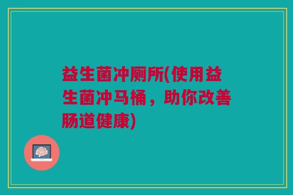 益生菌冲厕所(使用益生菌冲马桶,助你改善肠道健康) 益生菌冲厕所(使用益生菌冲马桶,助你改善肠道健康)