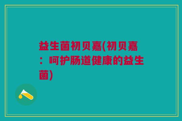 益生菌初贝嘉(初贝嘉:呵护肠道健康的益生菌)