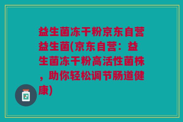 益生菌冻干粉京东自营益生菌(京东自营:益生菌冻干粉高活性菌株,助你轻松调节肠道健康)