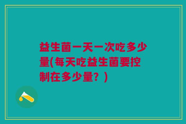 益生菌一天一次吃多少量(每天吃益生菌要控制在多少量?)