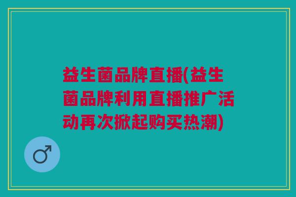 益生菌品牌直播(益生菌品牌利用直播推广活动再次掀起购买热潮)
