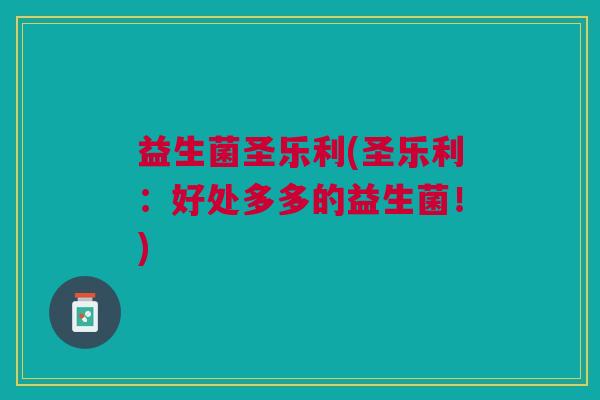 益生菌圣乐利(圣乐利:好处多多的益生菌!)
