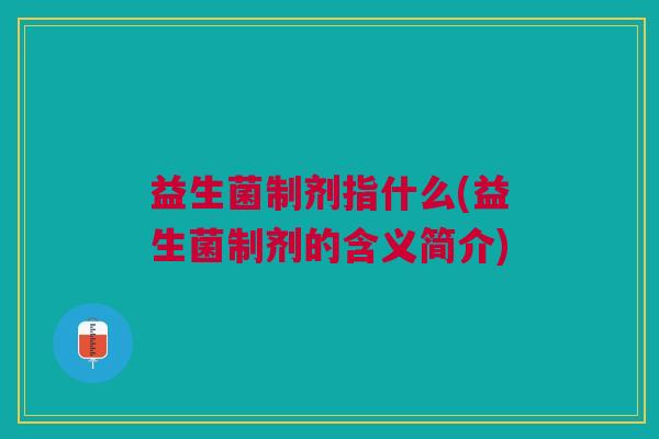 益生菌制剂指什么(益生菌制剂的含义简介)
