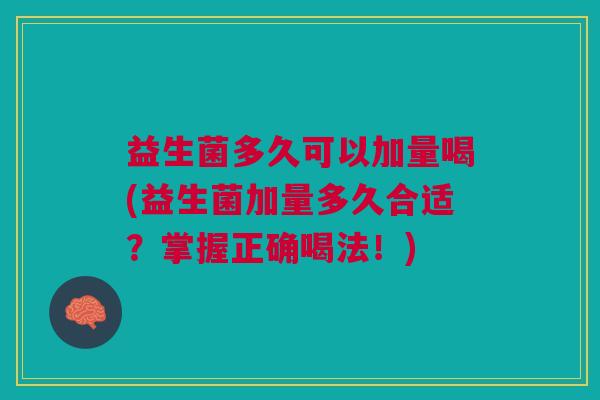 益生菌多久可以加量喝(益生菌加量多久合适?掌握正确喝法!) 益生菌多久可以加量喝(益生菌加量多久合适?掌握正确喝法!)
