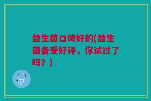 益生菌口碑好的(益生菌备受好评，你试过了吗？)