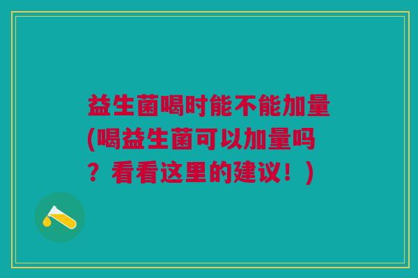益生菌喝时能不能加量(喝益生菌可以加量吗？看看这里的建议！)