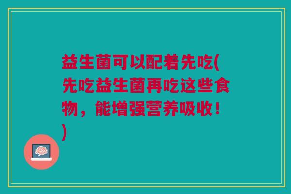 益生菌可以配着先吃(先吃益生菌再吃这些食物,能增强营养吸收!)