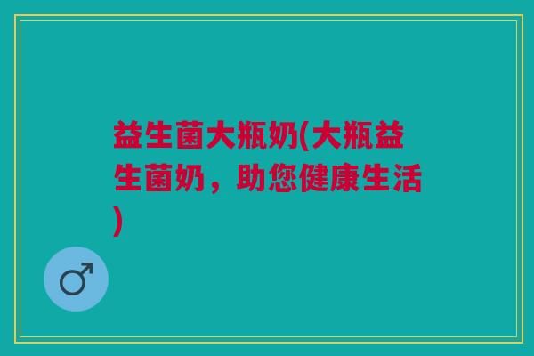 益生菌大瓶奶(大瓶益生菌奶,助您健康生活) 益生菌大瓶奶(大瓶益生菌奶,助您健康生活)