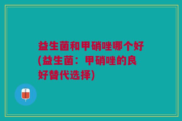 益生菌和甲硝唑哪个好(益生菌:甲硝唑的良好替代选择)