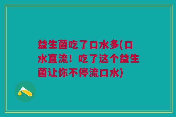 益生菌吃了口水多(口水直流!吃了这个益生菌让你不停流口水)