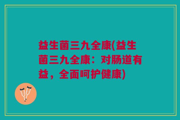 益生菌三九全康(益生菌三九全康:对肠道有益,全面呵护健康)