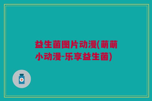 益生菌图片动漫(萌萌小动漫-乐享益生菌)