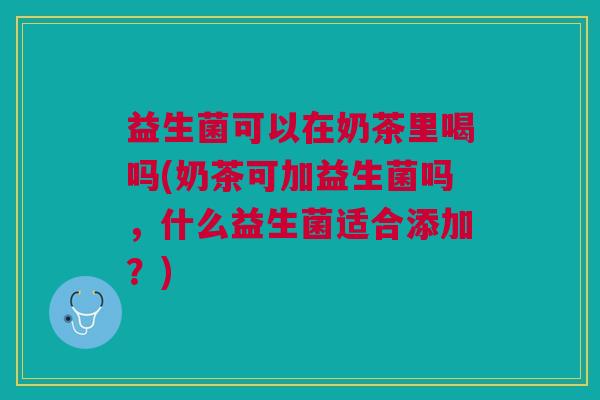 益生菌可以在奶茶里喝吗(奶茶可加益生菌吗，什么益生菌适合添加？)