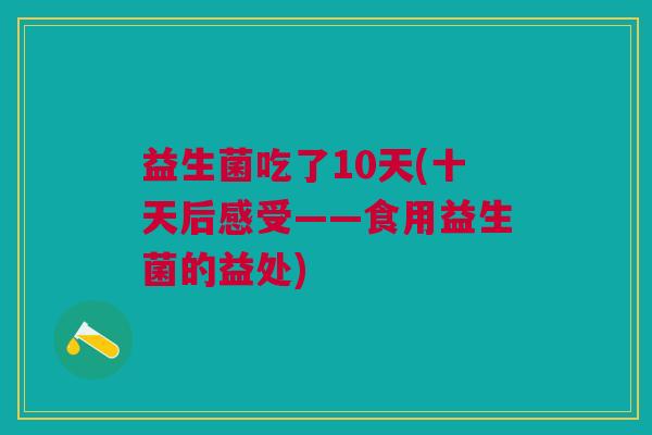 益生菌吃了10天(十天后感受——食用益生菌的益处) 益生菌吃了10天(十天后感受——食用益生菌的益处)