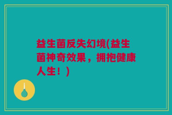 益生菌反失幻境(益生菌神奇效果，拥抱健康人生！)