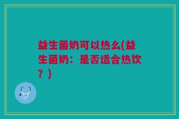 益生菌奶可以热么(益生菌奶:是否适合热饮?) 益生菌奶可以热么(益生菌奶:是否适合热饮?)