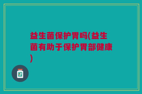 益生菌保护胃吗(益生菌有助于保护胃部健康) 益生菌保护胃吗(益生菌有助于保护胃部健康)