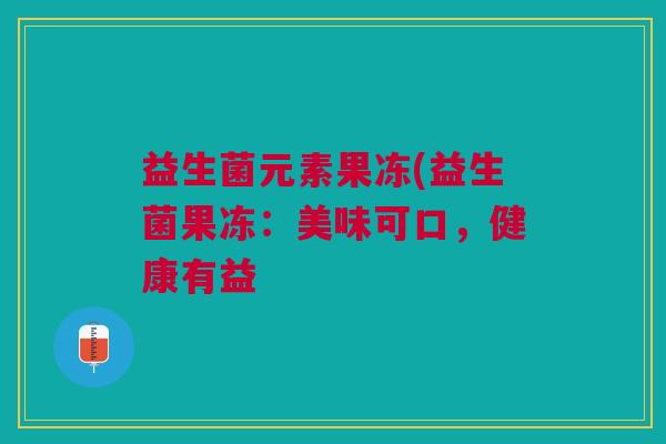 益生菌元素果冻(益生菌果冻:美味可口,健康有益 益生菌元素果冻(益生菌果冻:美味可口,健康有益