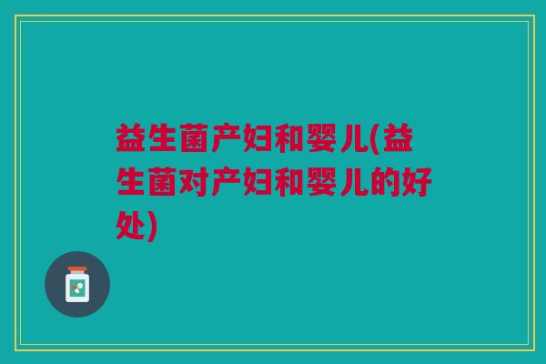 益生菌产妇和婴儿(益生菌对产妇和婴儿的好处) 益生菌产妇和婴儿(益生菌对产妇和婴儿的好处)