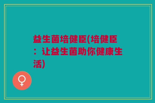 益生菌培健臣(培健臣:让益生菌助你健康生活)