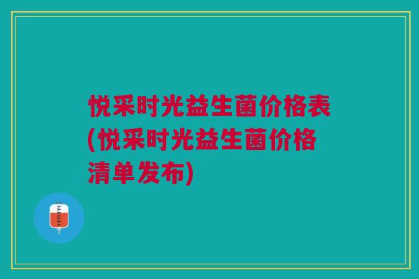 悦采时光益生菌价格表(悦采时光益生菌价格清单发布)