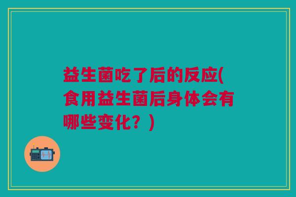 益生菌吃了后的反应(食用益生菌后身体会有哪些变化?) 益生菌吃了后的反应(食用益生菌后身体会有哪些变化?)
