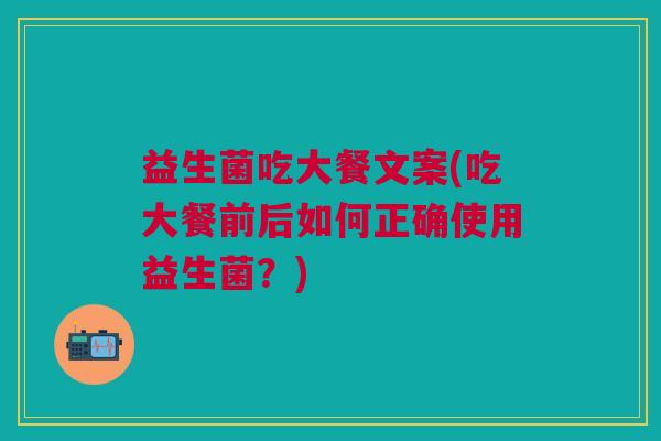 益生菌吃大餐文案(吃大餐前后如何正确使用益生菌?)