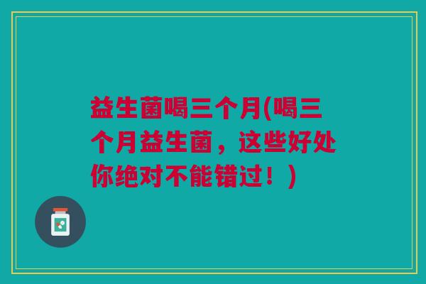 益生菌喝三个月(喝三个月益生菌，这些好处你绝对不能错过！)