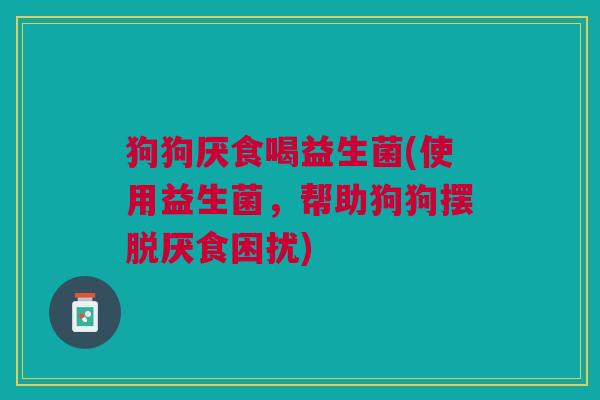 狗狗厌食喝益生菌(使用益生菌，帮助狗狗摆脱厌食困扰)