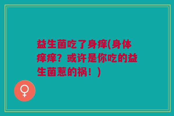 益生菌吃了身痒(身体痒痒?或许是你吃的益生菌惹的祸!)