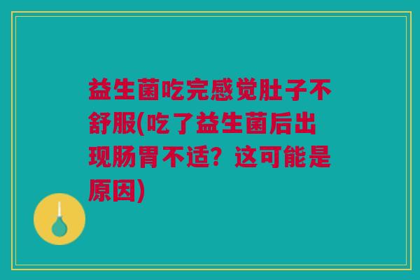 益生菌吃完感觉肚子不舒服(吃了益生菌后出现肠胃不适?这可能是原因) 益生菌吃完感觉肚子不舒服(吃了益生菌后出现肠胃不适?这可能是原因)