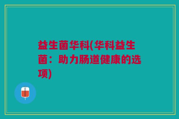 益生菌华科(华科益生菌:助力肠道健康的选项)