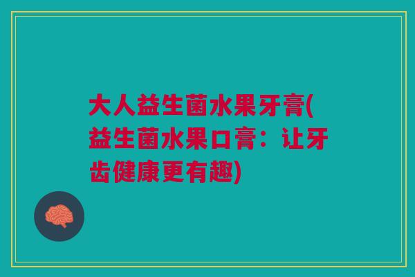 大人益生菌水果牙膏(益生菌水果口膏：让牙齿健康更有趣)